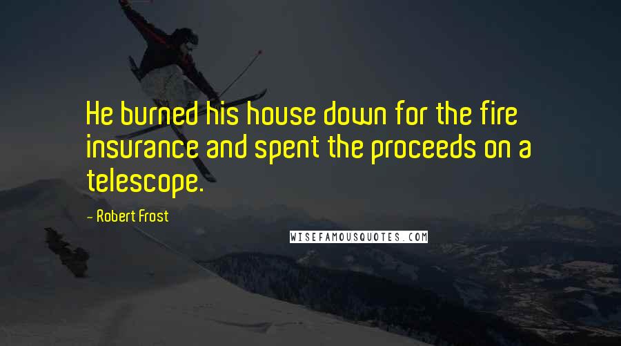 Robert Frost Quotes: He burned his house down for the fire insurance and spent the proceeds on a telescope.