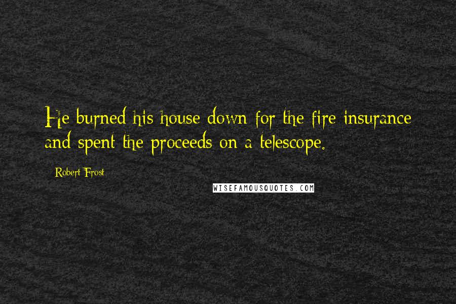 Robert Frost Quotes: He burned his house down for the fire insurance and spent the proceeds on a telescope.