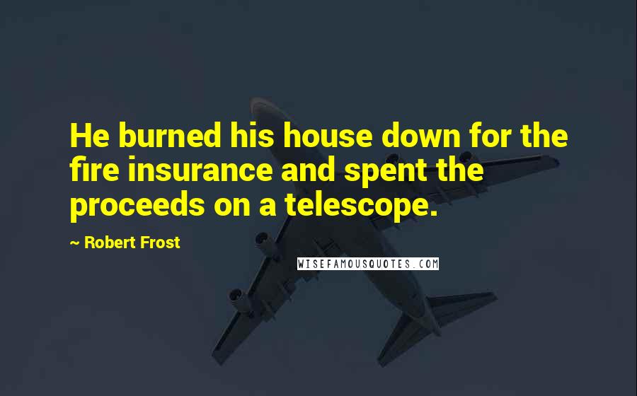 Robert Frost Quotes: He burned his house down for the fire insurance and spent the proceeds on a telescope.