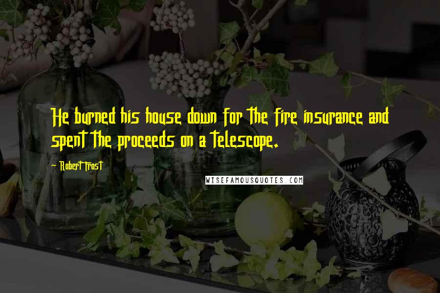 Robert Frost Quotes: He burned his house down for the fire insurance and spent the proceeds on a telescope.