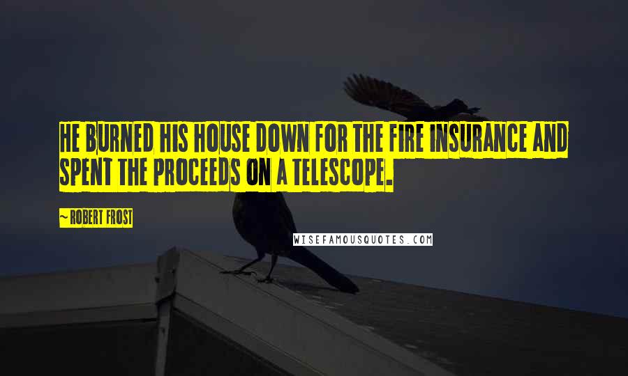 Robert Frost Quotes: He burned his house down for the fire insurance and spent the proceeds on a telescope.