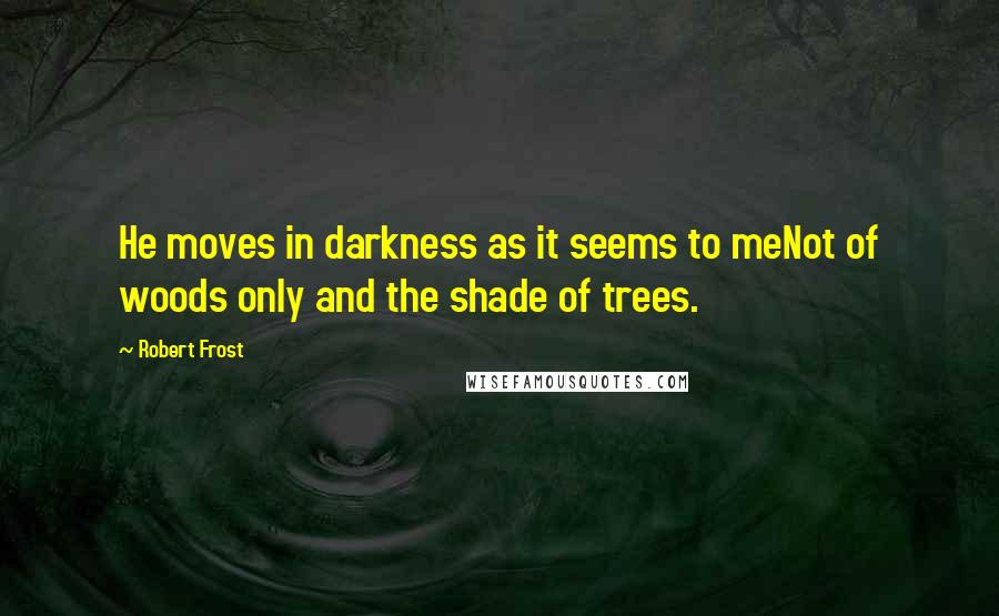Robert Frost Quotes: He moves in darkness as it seems to meNot of woods only and the shade of trees.
