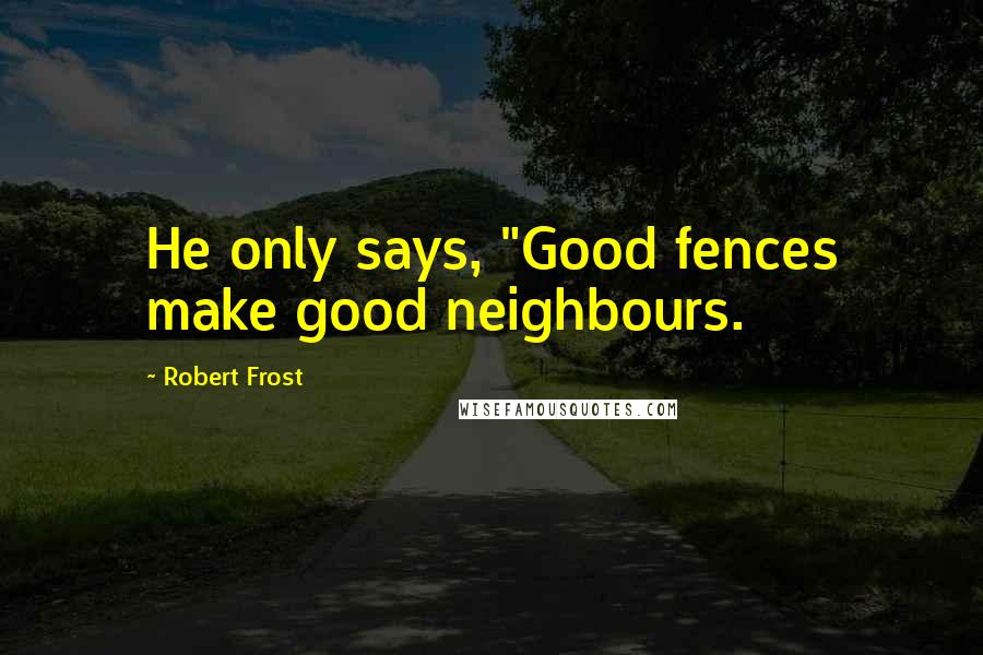 Robert Frost Quotes: He only says, "Good fences make good neighbours.
