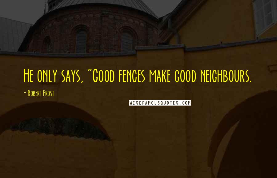 Robert Frost Quotes: He only says, "Good fences make good neighbours.