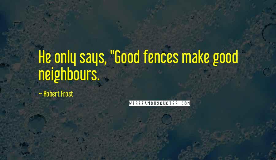 Robert Frost Quotes: He only says, "Good fences make good neighbours.