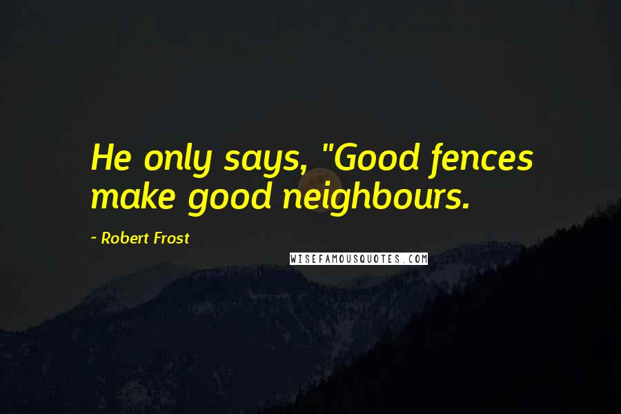 Robert Frost Quotes: He only says, "Good fences make good neighbours.
