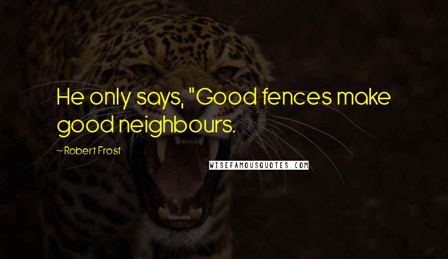 Robert Frost Quotes: He only says, "Good fences make good neighbours.