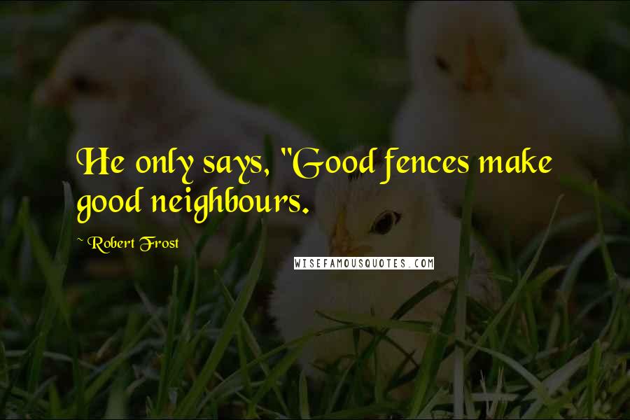 Robert Frost Quotes: He only says, "Good fences make good neighbours.