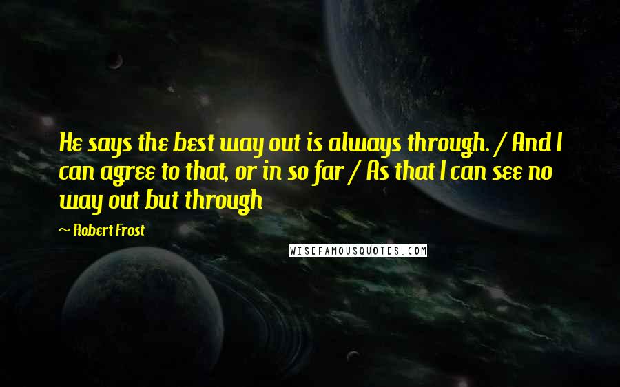 Robert Frost Quotes: He says the best way out is always through. / And I can agree to that, or in so far / As that I can see no way out but through