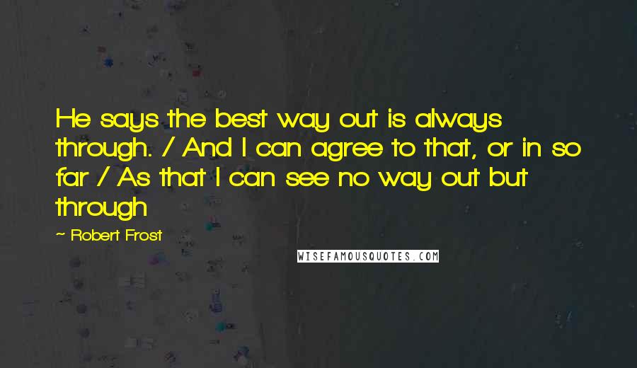 Robert Frost Quotes: He says the best way out is always through. / And I can agree to that, or in so far / As that I can see no way out but through