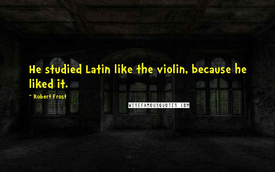 Robert Frost Quotes: He studied Latin like the violin, because he liked it.