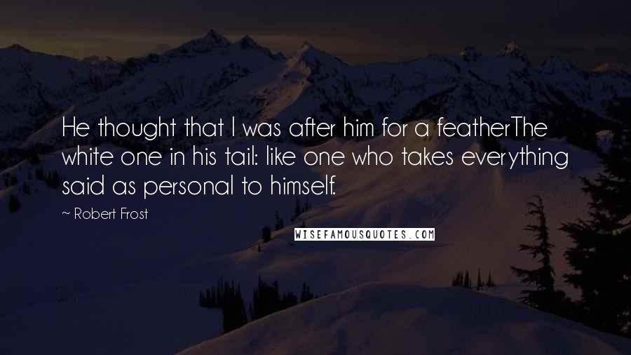 Robert Frost Quotes: He thought that I was after him for a featherThe white one in his tail: like one who takes everything said as personal to himself.