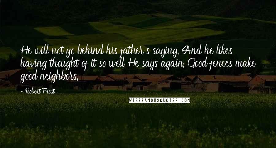 Robert Frost Quotes: He will not go behind his father's saying, And he likes having thought of it so well He says again, Good fences make good neighbors.