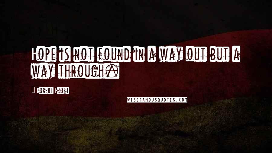 Robert Frost Quotes: Hope is not found in a way out but a way through.