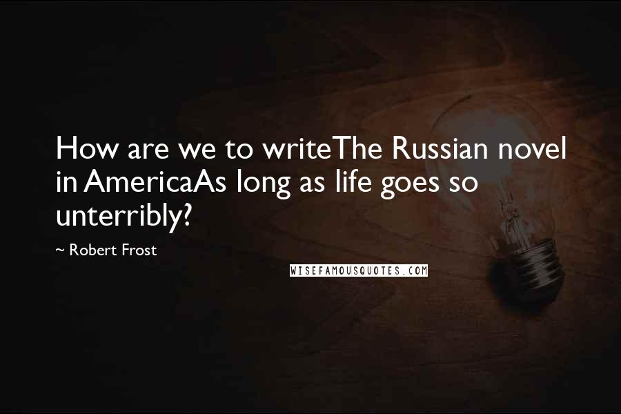 Robert Frost Quotes: How are we to writeThe Russian novel in AmericaAs long as life goes so unterribly?