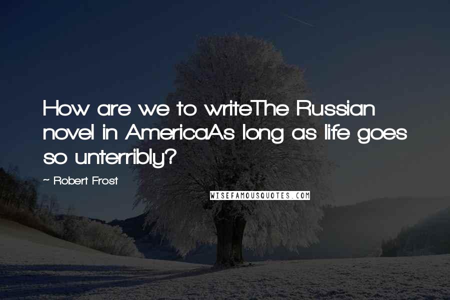 Robert Frost Quotes: How are we to writeThe Russian novel in AmericaAs long as life goes so unterribly?