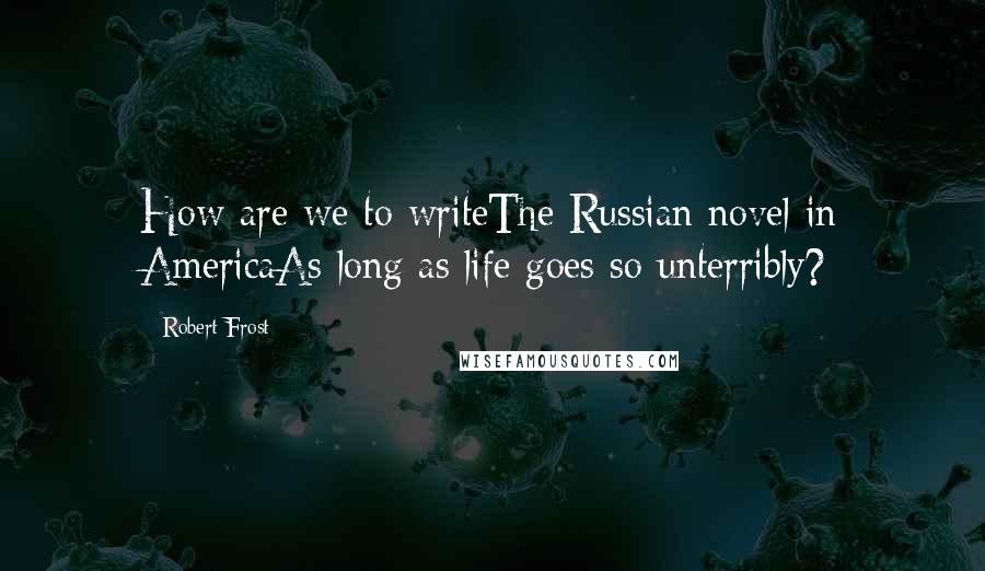 Robert Frost Quotes: How are we to writeThe Russian novel in AmericaAs long as life goes so unterribly?