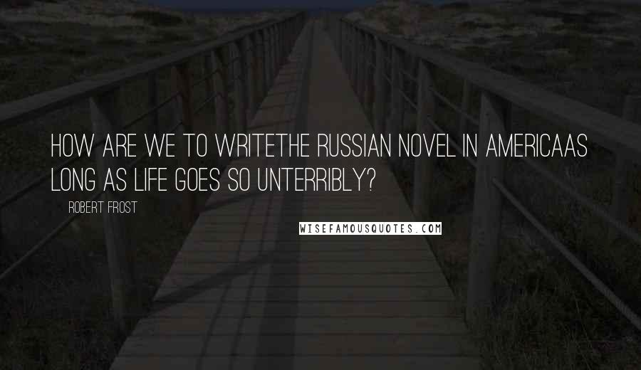 Robert Frost Quotes: How are we to writeThe Russian novel in AmericaAs long as life goes so unterribly?