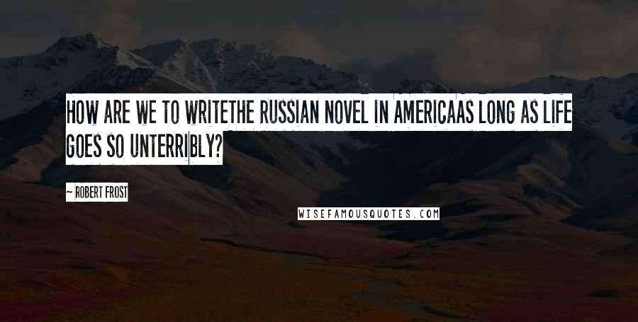 Robert Frost Quotes: How are we to writeThe Russian novel in AmericaAs long as life goes so unterribly?