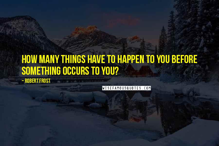 Robert Frost Quotes: How many things have to happen to you before something occurs to you?