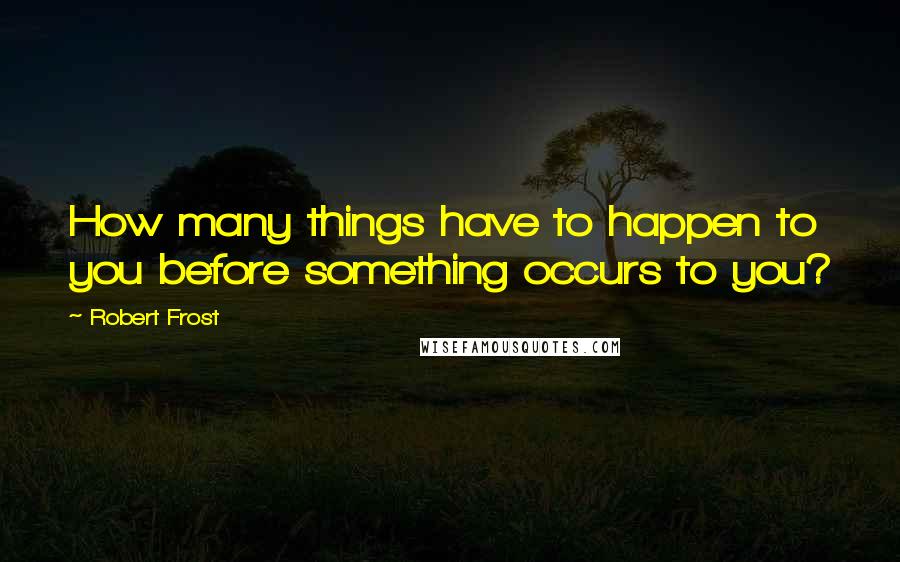 Robert Frost Quotes: How many things have to happen to you before something occurs to you?