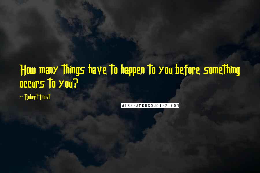 Robert Frost Quotes: How many things have to happen to you before something occurs to you?