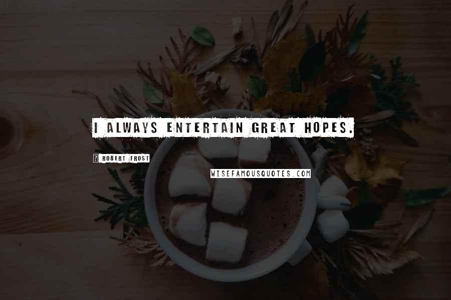 Robert Frost Quotes: I always entertain great hopes.