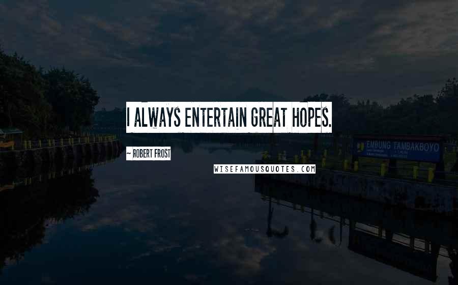 Robert Frost Quotes: I always entertain great hopes.