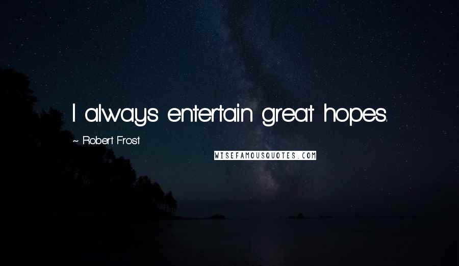 Robert Frost Quotes: I always entertain great hopes.