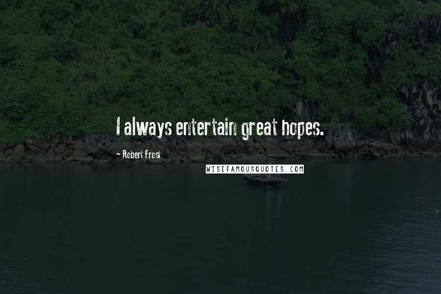 Robert Frost Quotes: I always entertain great hopes.