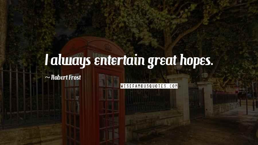Robert Frost Quotes: I always entertain great hopes.