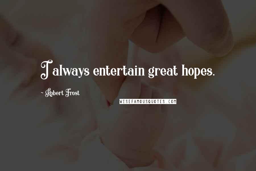Robert Frost Quotes: I always entertain great hopes.