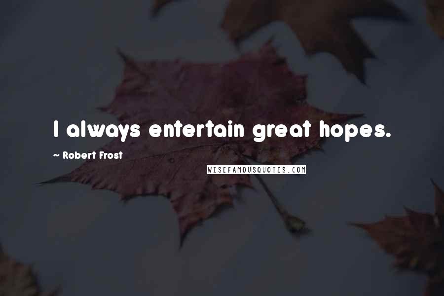Robert Frost Quotes: I always entertain great hopes.