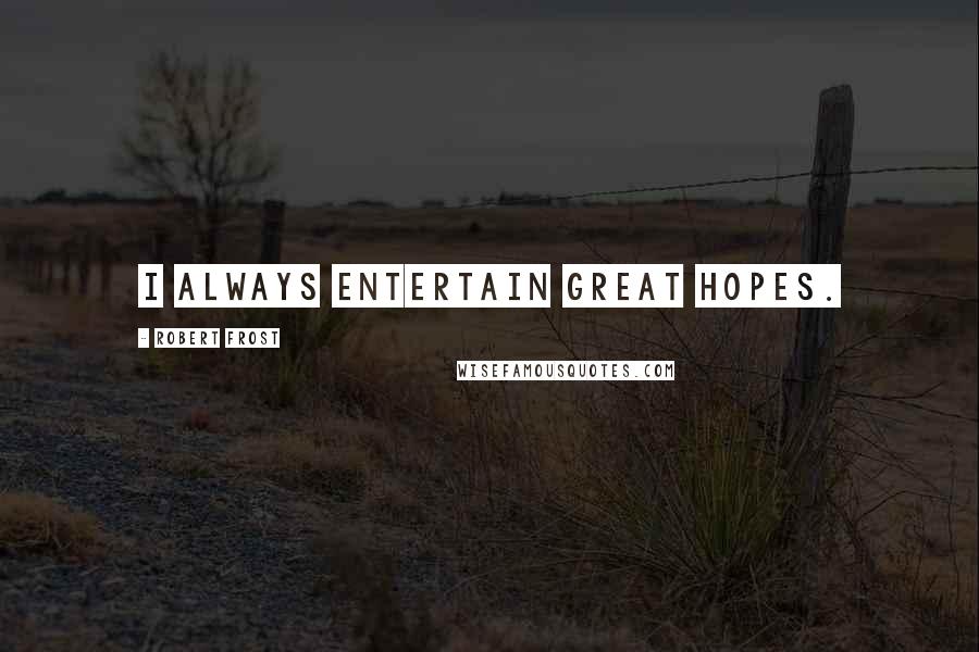 Robert Frost Quotes: I always entertain great hopes.