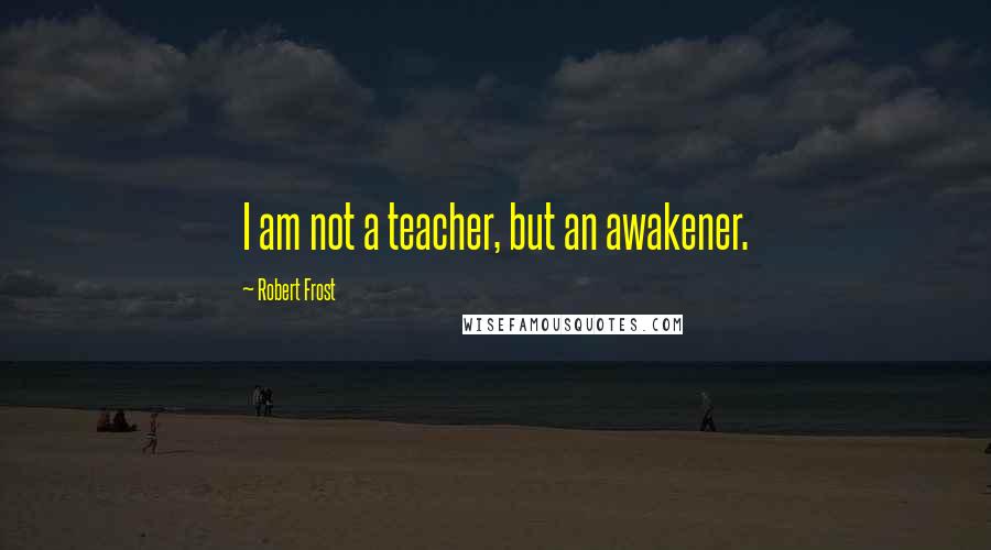 Robert Frost Quotes: I am not a teacher, but an awakener.