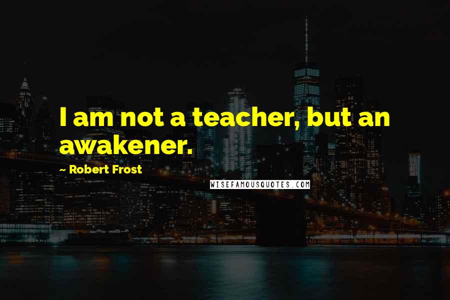 Robert Frost Quotes: I am not a teacher, but an awakener.