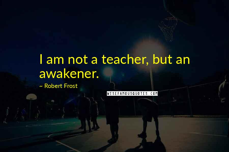 Robert Frost Quotes: I am not a teacher, but an awakener.