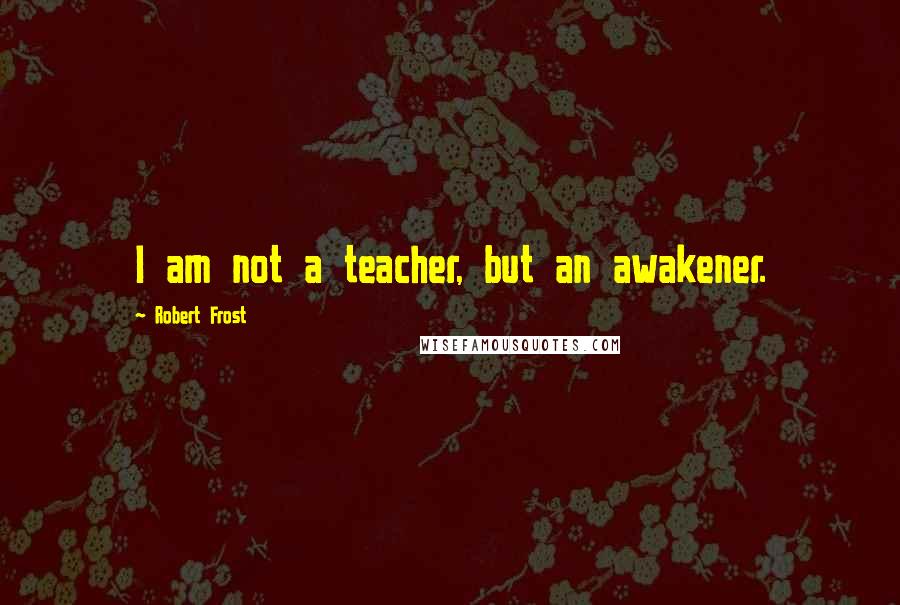 Robert Frost Quotes: I am not a teacher, but an awakener.