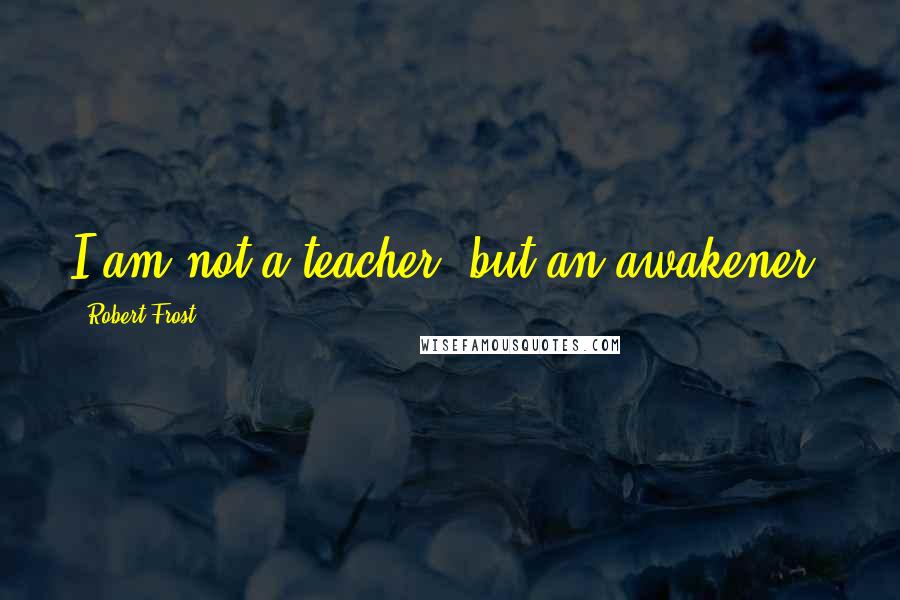 Robert Frost Quotes: I am not a teacher, but an awakener.