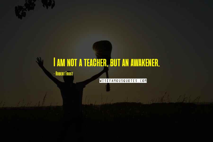 Robert Frost Quotes: I am not a teacher, but an awakener.