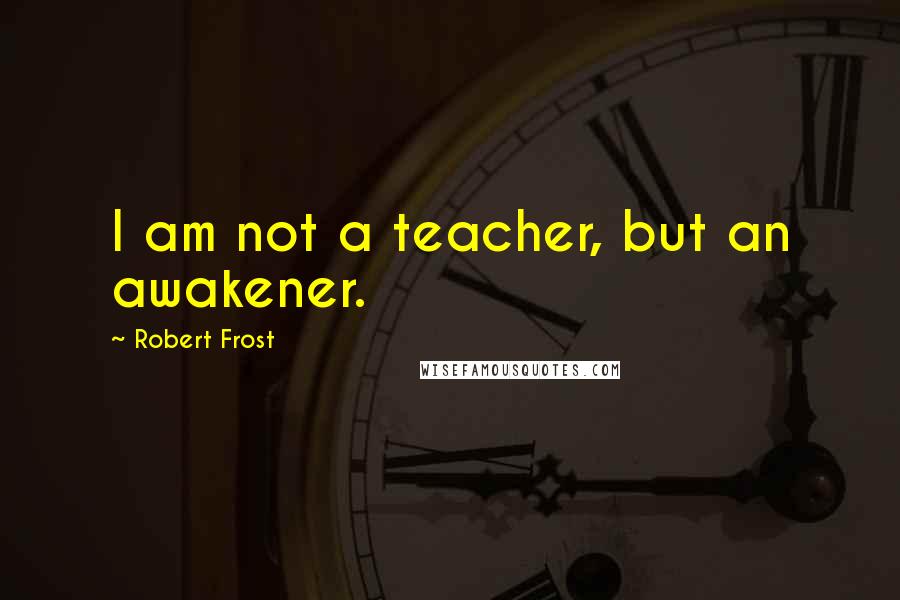 Robert Frost Quotes: I am not a teacher, but an awakener.