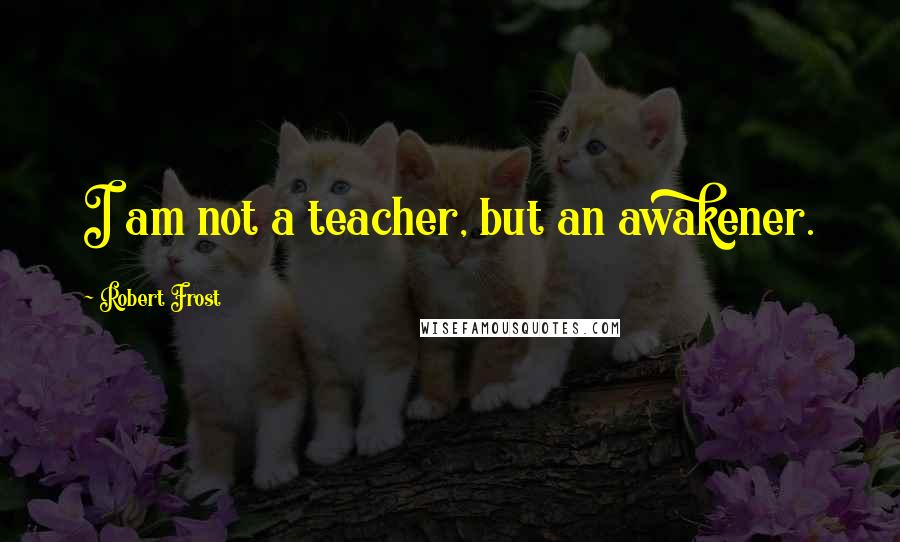 Robert Frost Quotes: I am not a teacher, but an awakener.