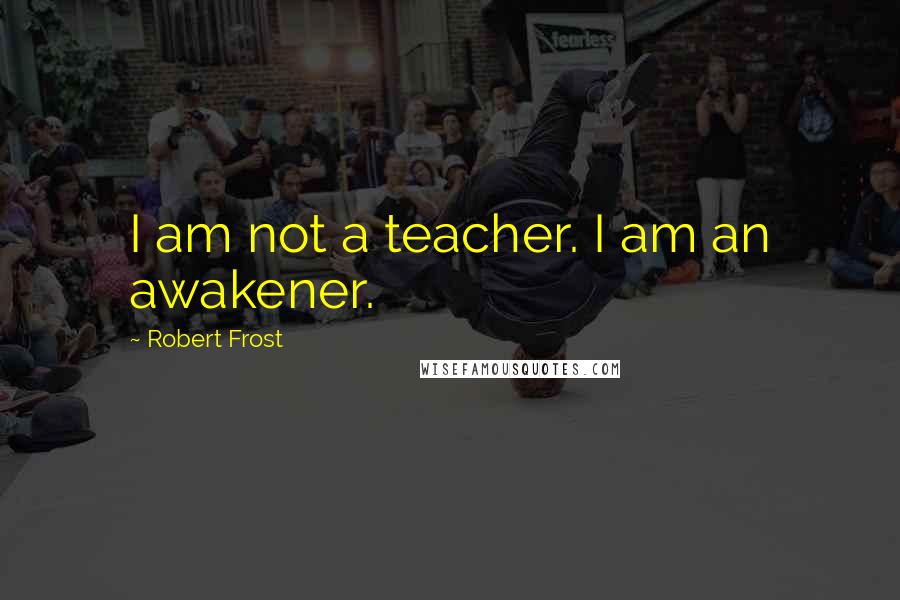 Robert Frost Quotes: I am not a teacher. I am an awakener.