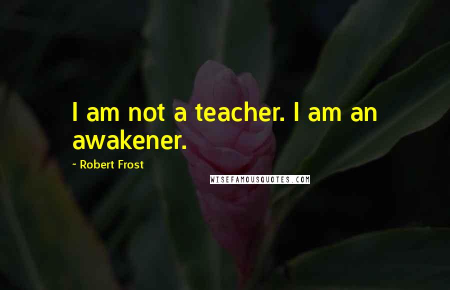Robert Frost Quotes: I am not a teacher. I am an awakener.
