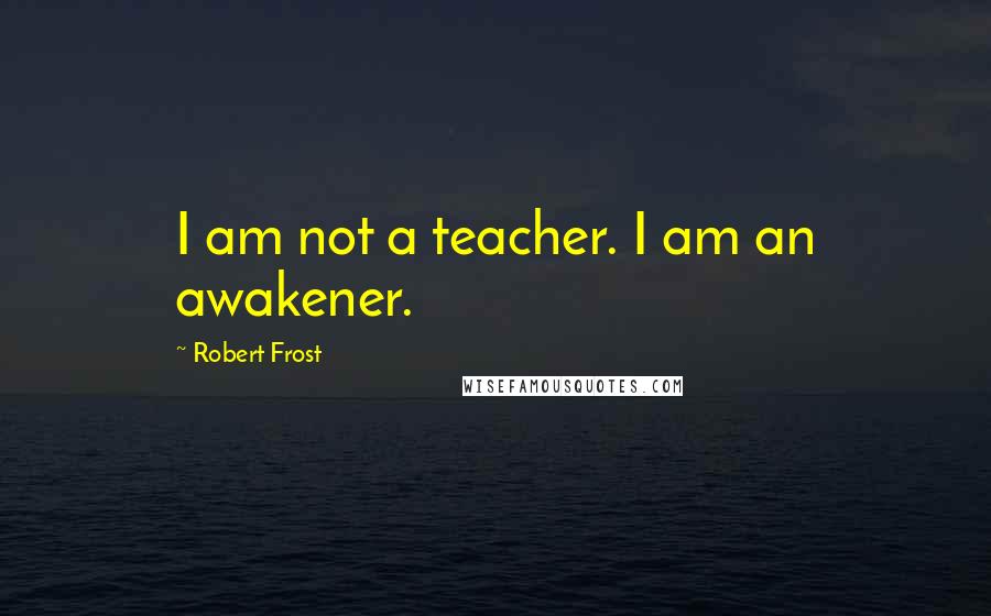 Robert Frost Quotes: I am not a teacher. I am an awakener.