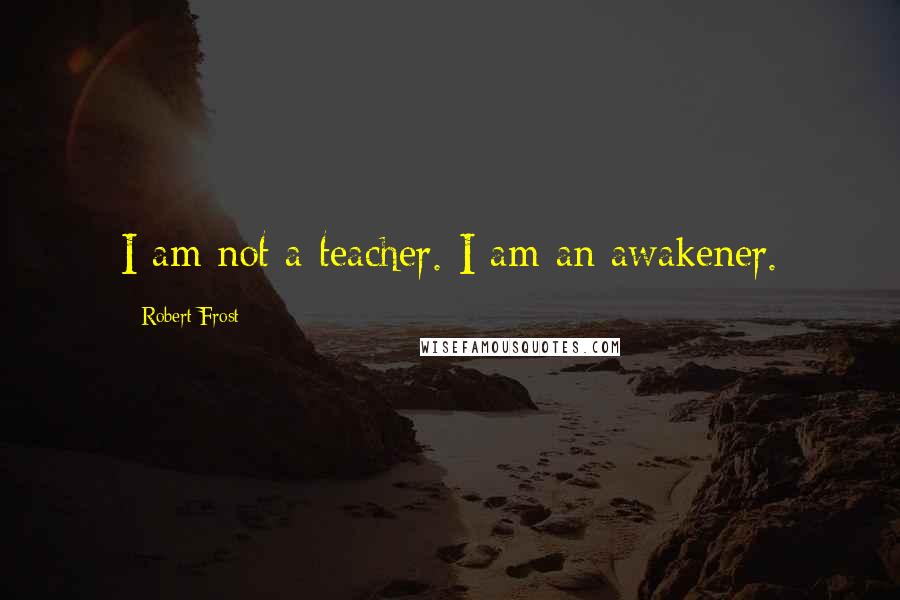 Robert Frost Quotes: I am not a teacher. I am an awakener.