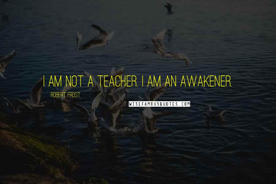 Robert Frost Quotes: I am not a teacher. I am an awakener.