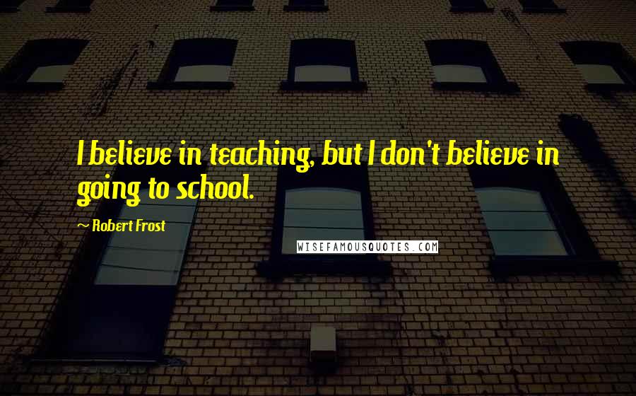 Robert Frost Quotes: I believe in teaching, but I don't believe in going to school.