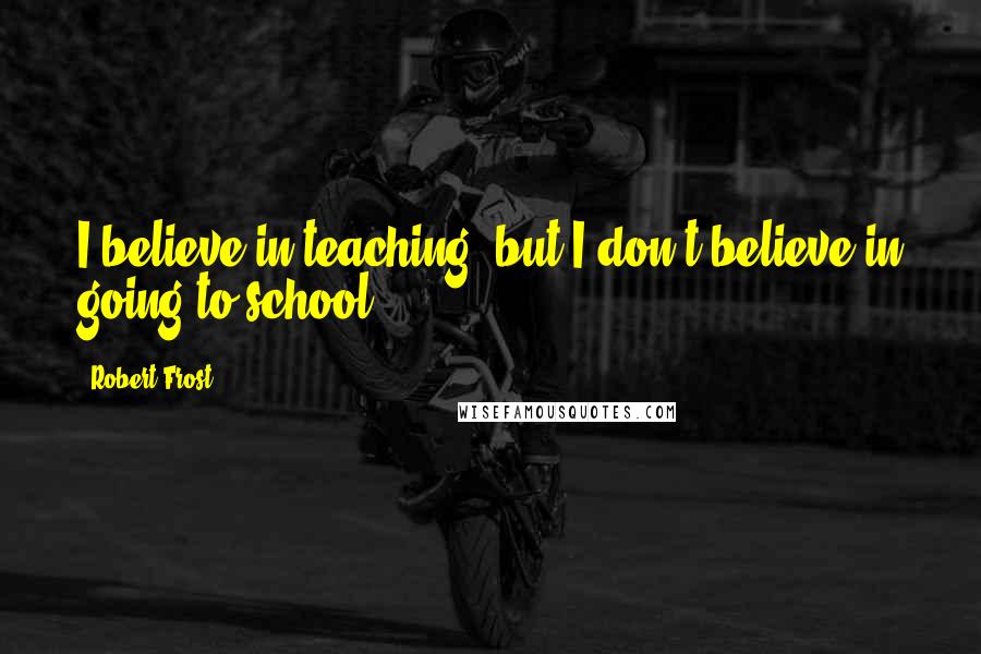Robert Frost Quotes: I believe in teaching, but I don't believe in going to school.