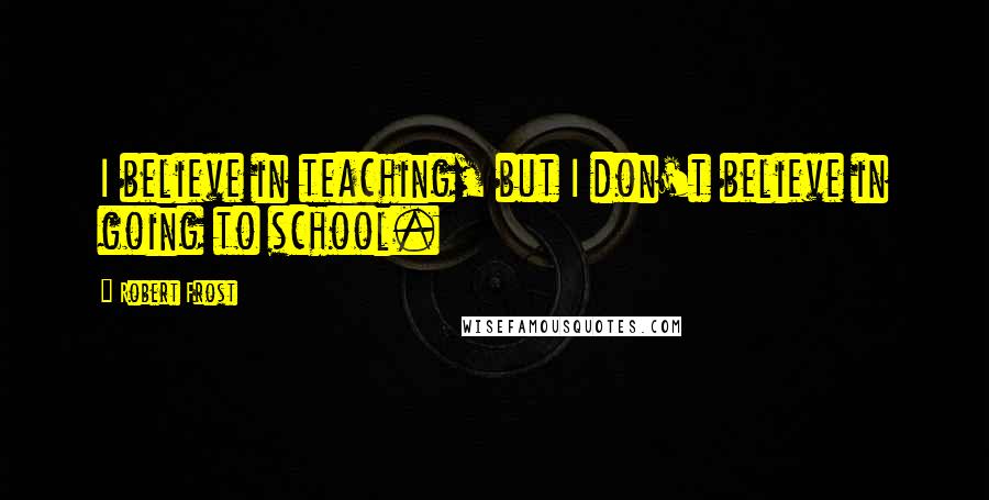 Robert Frost Quotes: I believe in teaching, but I don't believe in going to school.